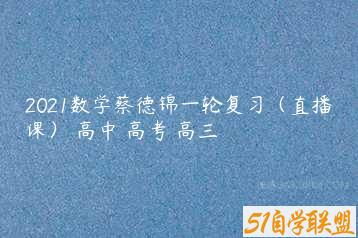 2021数学蔡德锦一轮复习（直播课） 高中 高考 高三-51自学联盟