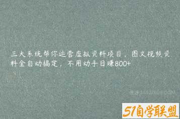 三大系统帮你运营虚拟资料项目，图文视频资料全自动搞定，不用动手日赚800+-51自学联盟