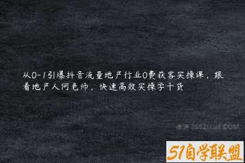 从0-1引爆抖音流量地产行业0费获客实操课，跟着地产人何老师，快速高效实操学干货-51自学联盟