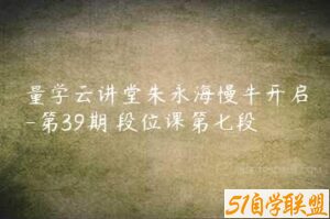 量学云讲堂朱永海慢牛开启-第39期 段位课第七段-51自学联盟