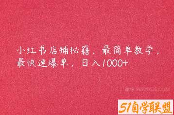 小红书店铺秘籍，最简单教学，最快速爆单，日入1000+-51自学联盟