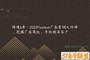 跨境b哥·2023Facebook广告营销大师课，挖掘广告商机，寻找精准客户-51自学联盟