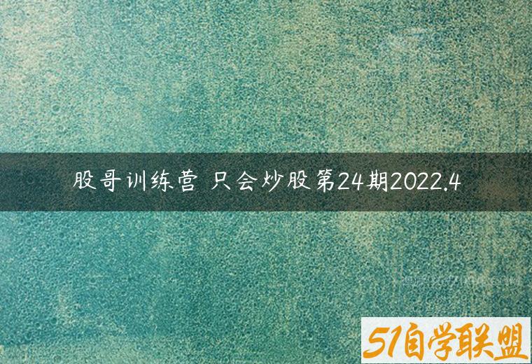 股哥训练营 只会炒股第24期2022.4课程资源下载
