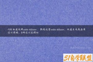 AI绘画速成课stable diffusion，​熟练运营stable diffusion，快速生成高品质设计图稿、B端设计3D图标-51自学联盟