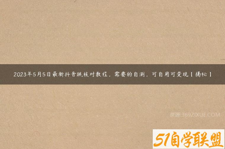 2023年5月5日最新抖音跳核对教程，需要的自测，可自用可变现【揭秘】-51自学联盟