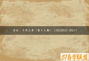 李栋：牛股交易（第十九期）（20230522-0527）-51自学联盟