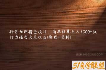 抖音知识撸金项目：简单粗暴日入1000+执行力强当天见收益(教程+资料)-51自学联盟