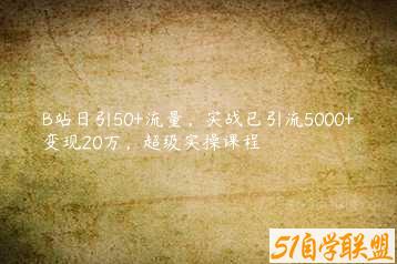 B站日引50+流量，实战已引流5000+变现20万，超级实操课程-51自学联盟