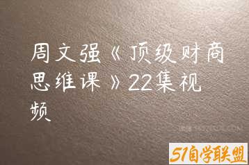 周文强《顶级财商思维课》22集视频-51自学联盟