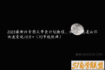 2023最新抖音图文带货计划教程，加入新赛道让你快速变现10万+（70节视频课）-51自学联盟