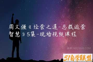 周文强《经营之道-总裁运营智慧》5集-现场视频课程-51自学联盟