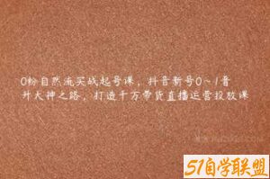 0粉自然流实战起号课，抖音新号0~1晋升大神之路，打造千万带货直播运营投放课-51自学联盟