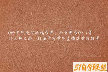 0粉自然流实战起号课，抖音新号0~1晋升大神之路，打造千万带货直播运营投放课-51自学联盟