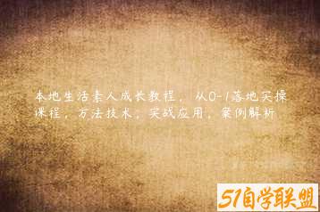 本地生活素人成长教程，​从0-1落地实操课程，方法技术，实战应用，案例解析-51自学联盟