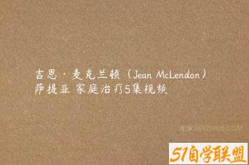 吉恩·麦克兰顿（Jean McLendon） 萨提亚 家庭治疗5集视频-51自学联盟