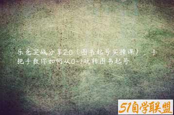 乐爸实战分享2.0（图书起号实操课），手把手教你如何从0-1玩转图书起号-51自学联盟