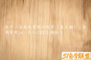 抖音小店高效变现训练营（第三期），实测变现5w，日入1000【揭秘】-51自学联盟