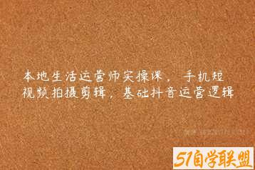 本地生活运营师实操课，​手机短视频拍摄剪辑，基础抖音运营逻辑-51自学联盟