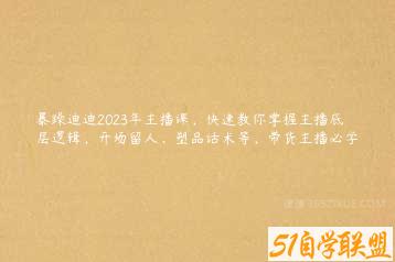 暴躁迪迪2023年主播课，快速教你掌握主播底层逻辑，开场留人、塑品话术等，带货主播必学-51自学联盟