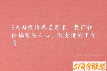 5大超级情感逆袭术，教你轻松搞定男人心，做爱情的主宰者-51自学联盟