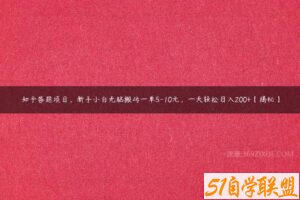 知乎答题项目，新手小白无脑搬砖一单5-10元，一天轻松日入200+【揭秘】-51自学联盟