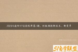 2023AI造物计划团练课第1期，积极拥抱新技术、新变革-51自学联盟