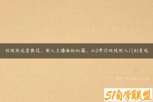 短视频运营教程，新人主播涨粉秘籍，从0带你短视频入门到变现-51自学联盟