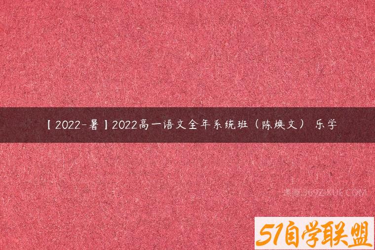 【2022-暑】2022高一语文全年系统班（陈焕文） 乐学课程资源下载