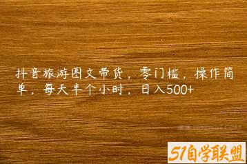 抖音旅游图文带货，零门槛，操作简单，每天半个小时，日入500+-51自学联盟