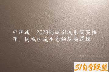 中神通·2023同城引流系统实操课，同城引流生意的底层逻辑-51自学联盟