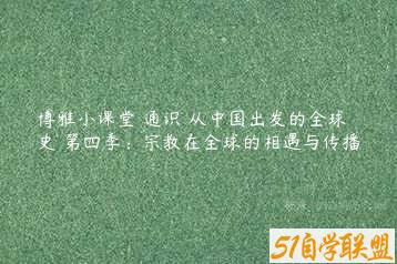 博雅小课堂 通识 从中国出发的全球史 第四季：宗教在全球的相遇与传播-51自学联盟