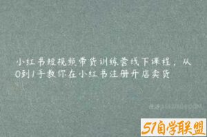 小红书短视频带货训练营线下课程，从0到1手教你在小红书注册开店卖货-51自学联盟