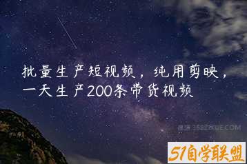 批量生产短视频，纯用剪映，一天生产200条带货视频-51自学联盟