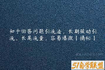 知乎回答问题引流法，长期被动引流，长尾流量，容易爆微【揭秘】-51自学联盟