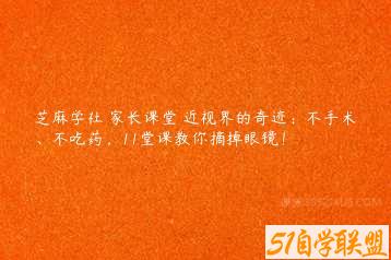 芝麻学社 家长课堂 近视界的奇迹：不手术、不吃药，11堂课教你摘掉眼镜！-51自学联盟