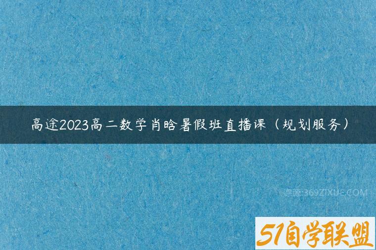 高途2023高二数学肖晗暑假班直播课（规划服务）课程资源下载