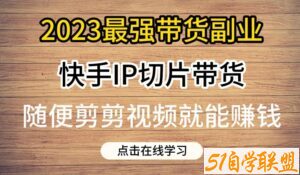 2023最强带货副业快手IP切片带货，门槛低，0粉丝也可以进行，随便剪剪视频就能赚钱-51自学联盟