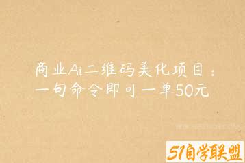 商业Ai二维码美化项目：一句命令即可一单50元-51自学联盟