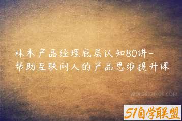 林木产品经理底层认知80讲-帮助互联网人的产品思维提升课-51自学联盟