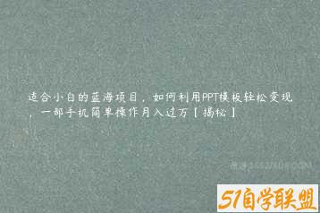 适合小白的蓝海项目，如何利用PPT模板轻松变现，一部手机简单操作月入过万【揭秘】-51自学联盟