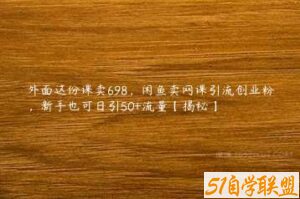 外面这份课卖698，闲鱼卖网课引流创业粉，新手也可日引50+流量【揭秘】-51自学联盟