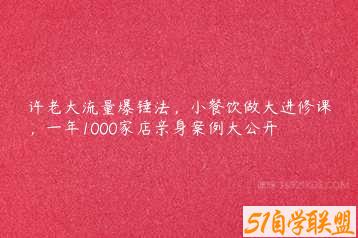 许老大流量爆锤法，小餐饮做大进修课，一年1000家店亲身案例大公开-51自学联盟