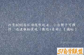 抖音8090后怀旧视频玩法，小白新手可操作，迅速涨粉变现（教程+素材）【揭秘】-51自学联盟