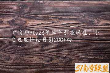 价值999的23年知乎引流课程，小白也能轻松日引200+粉-51自学联盟