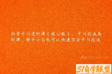 抖音千川进阶课【核心版】，​千川投流高阶课，新手小白也可以快速学会千川投流-51自学联盟