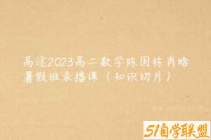 高途2023高二数学陈国栋肖晗暑假班录播课（知识切片）-51自学联盟