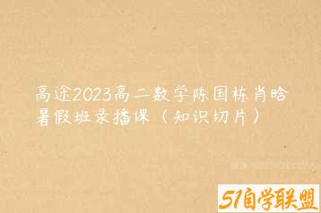 高途2023高二数学陈国栋肖晗暑假班录播课（知识切片）-51自学联盟