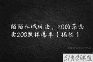 陌陌私域玩法，20的茶西卖200照样爆单【揭秘】-51自学联盟