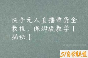 快手无人直播带货全教程，保姆级教学【揭秘】-51自学联盟