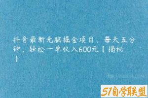 抖音最新无脑掘金项目，每天五分钟，轻松一单收入600元【揭秘】-51自学联盟